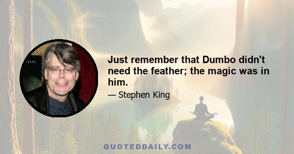 Just remember that Dumbo didn't need the feather; the magic was in him.