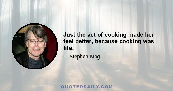 Just the act of cooking made her feel better, because cooking was life.