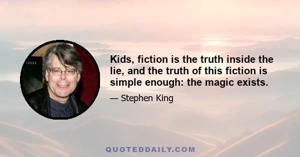 Kids, fiction is the truth inside the lie, and the truth of this fiction is simple enough: the magic exists.