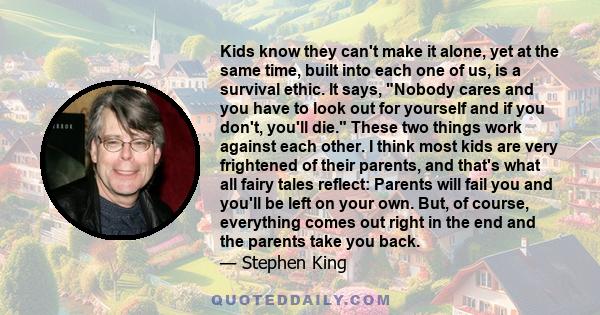 Kids know they can't make it alone, yet at the same time, built into each one of us, is a survival ethic. It says, Nobody cares and you have to look out for yourself and if you don't, you'll die. These two things work