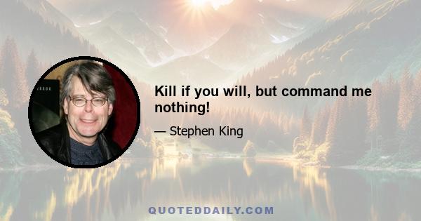 Kill if you will, but command me nothing!