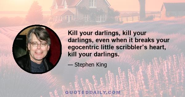 Kill your darlings, kill your darlings, even when it breaks your egocentric little scribbler’s heart, kill your darlings.