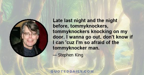 Late last night and the night before, tommyknockers, tommyknockers knocking on my door. I wanna go out, don't know if I can 'cuz I'm so afraid of the tommyknocker man.