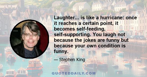 Laughter... is like a hurricane: once it reaches a certain point, it becomes self-feeding, self-supporting. You laugh not because the jokes are funny but because your own condition is funny.