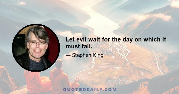 Let evil wait for the day on which it must fall.