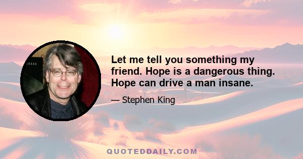 Let me tell you something my friend. Hope is a dangerous thing. Hope can drive a man insane.