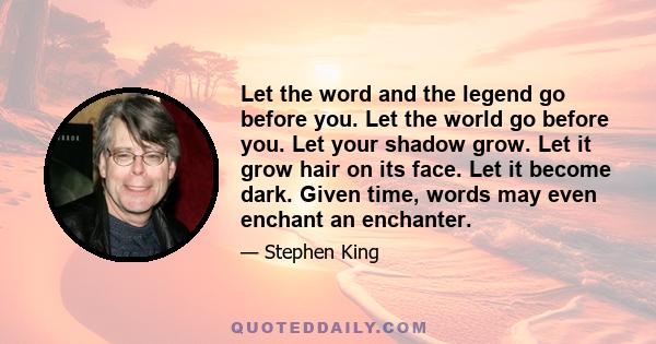 Let the word and the legend go before you. Let the world go before you. Let your shadow grow. Let it grow hair on its face. Let it become dark. Given time, words may even enchant an enchanter.