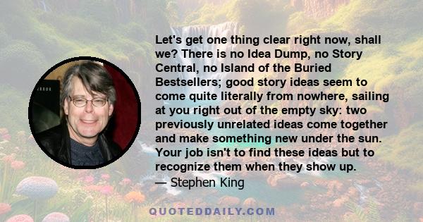 Let's get one thing clear right now, shall we? There is no Idea Dump, no Story Central, no Island of the Buried Bestsellers; good story ideas seem to come quite literally from nowhere, sailing at you right out of the