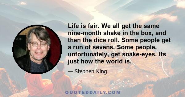 Life is fair. We all get the same nine-month shake in the box, and then the dice roll. Some people get a run of sevens. Some people, unfortunately, get snake-eyes. Its just how the world is.