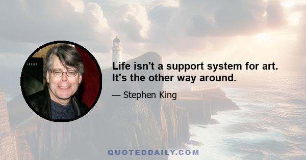 Life isn't a support system for art. It's the other way around.