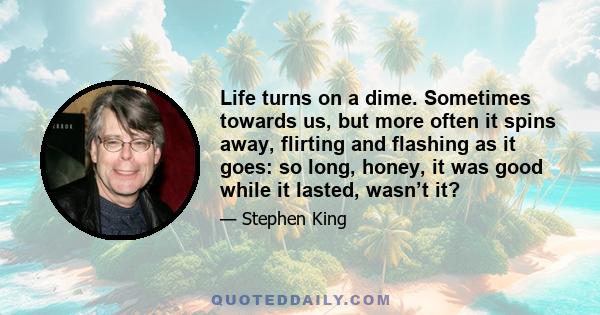 Life turns on a dime. Sometimes towards us, but more often it spins away, flirting and flashing as it goes: so long, honey, it was good while it lasted, wasn’t it?