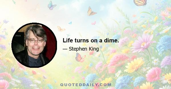 Life turns on a dime.