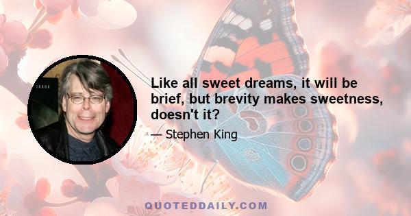 Like all sweet dreams, it will be brief, but brevity makes sweetness, doesn't it?