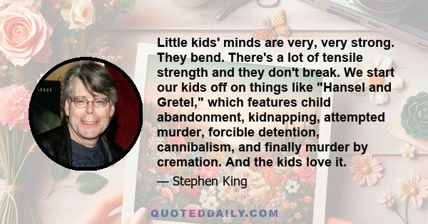 Little kids' minds are very, very strong. They bend. There's a lot of tensile strength and they don't break. We start our kids off on things like Hansel and Gretel, which features child abandonment, kidnapping,