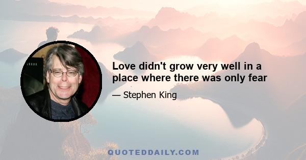 Love didn't grow very well in a place where there was only fear