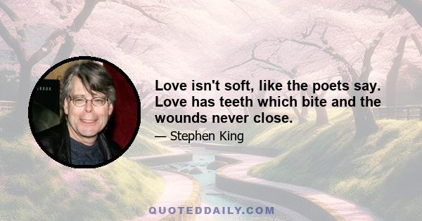 Love isn't soft, like the poets say. Love has teeth which bite and the wounds never close.