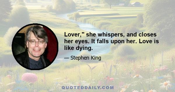 Lover, she whispers, and closes her eyes. It falls upon her. Love is like dying.