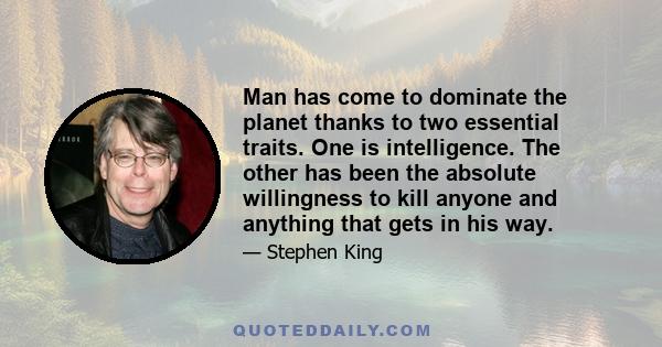 Man has come to dominate the planet thanks to two essential traits. One is intelligence. The other has been the absolute willingness to kill anyone and anything that gets in his way.