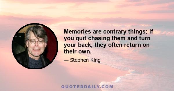 Memories are contrary things; if you quit chasing them and turn your back, they often return on their own.