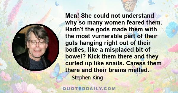 Men! She could not understand why so many women feared them. Hadn't the gods made them with the most vurnerable part of their guts hanging right out of their bodies, like a misplaced bit of bowel? Kick them there and