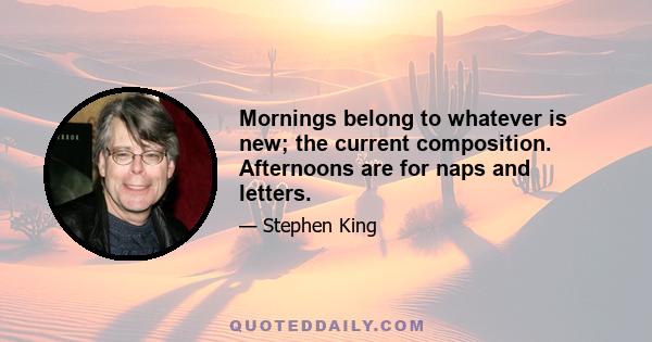 Mornings belong to whatever is new; the current composition. Afternoons are for naps and letters.