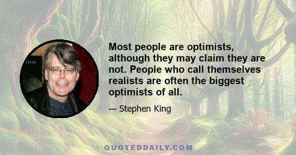 Most people are optimists, although they may claim they are not. People who call themselves realists are often the biggest optimists of all.