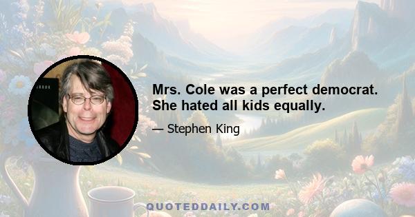 Mrs. Cole was a perfect democrat. She hated all kids equally.