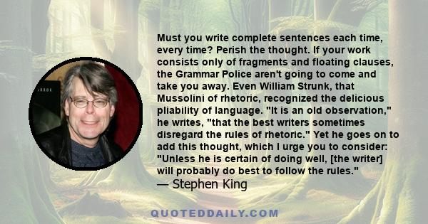 Must you write complete sentences each time, every time? Perish the thought. If your work consists only of fragments and floating clauses, the Grammar Police aren't going to come and take you away. Even William Strunk,