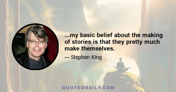 ...my basic belief about the making of stories is that they pretty much make themselves.