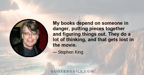 My books depend on someone in danger, putting pieces together and figuring things out. They do a lot of thinking, and that gets lost in the movie.