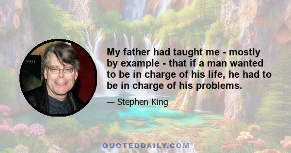 My father had taught me - mostly by example - that if a man wanted to be in charge of his life, he had to be in charge of his problems.