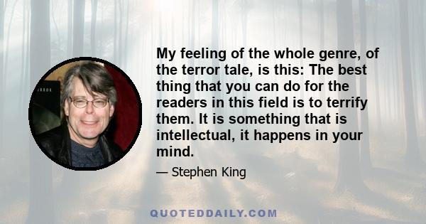 My feeling of the whole genre, of the terror tale, is this: The best thing that you can do for the readers in this field is to terrify them. It is something that is intellectual, it happens in your mind.