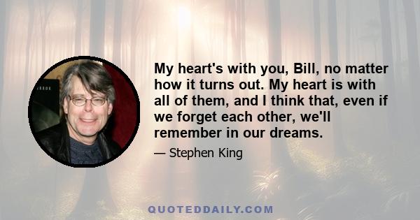 My heart's with you, Bill, no matter how it turns out. My heart is with all of them, and I think that, even if we forget each other, we'll remember in our dreams.