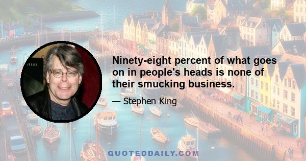 Ninety-eight percent of what goes on in people's heads is none of their smucking business.