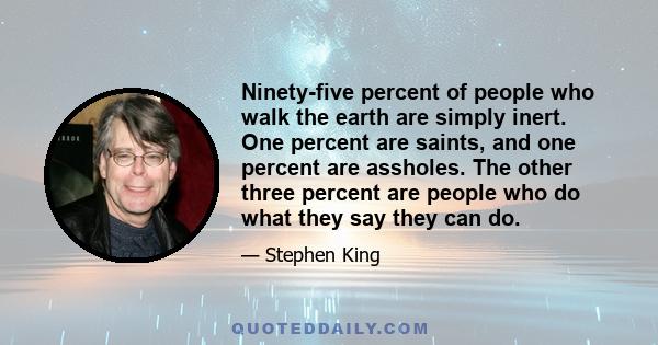 Ninety-five percent of people who walk the earth are simply inert. One percent are saints, and one percent are assholes. The other three percent are people who do what they say they can do.