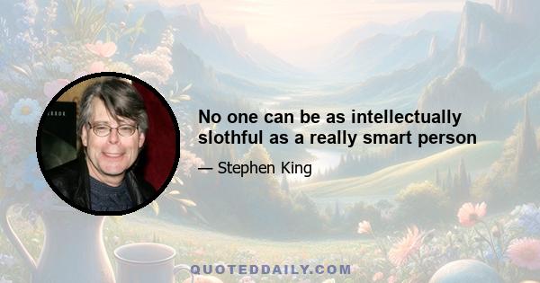 No one can be as intellectually slothful as a really smart person