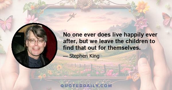 No one ever does live happily ever after, but we leave the children to find that out for themselves.