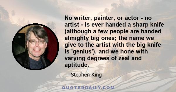 No writer, painter, or actor - no artist - is ever handed a sharp knife (although a few people are handed almighty big ones; the name we give to the artist with the big knife is 'genius'), and we hone with varying