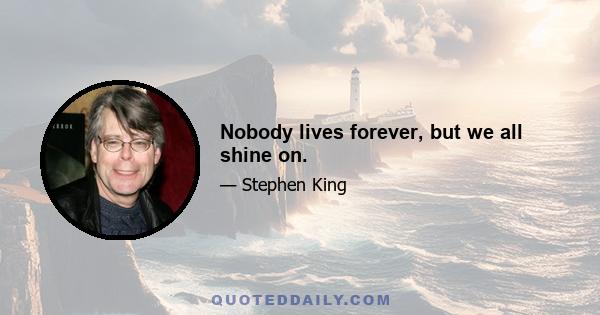 Nobody lives forever, but we all shine on.