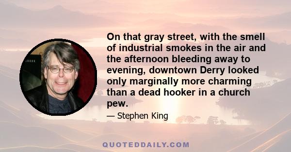 On that gray street, with the smell of industrial smokes in the air and the afternoon bleeding away to evening, downtown Derry looked only marginally more charming than a dead hooker in a church pew.