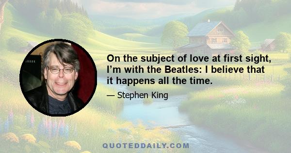 On the subject of love at first sight, I’m with the Beatles: I believe that it happens all the time.