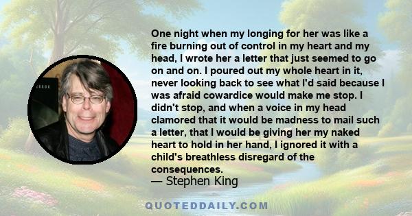 One night when my longing for her was like a fire burning out of control in my heart and my head, I wrote her a letter that just seemed to go on and on. I poured out my whole heart in it, never looking back to see what