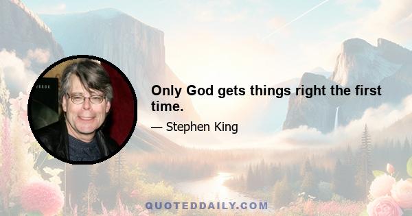 Only God gets things right the first time.