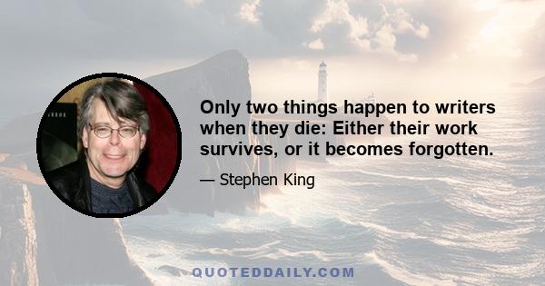 Only two things happen to writers when they die: Either their work survives, or it becomes forgotten.