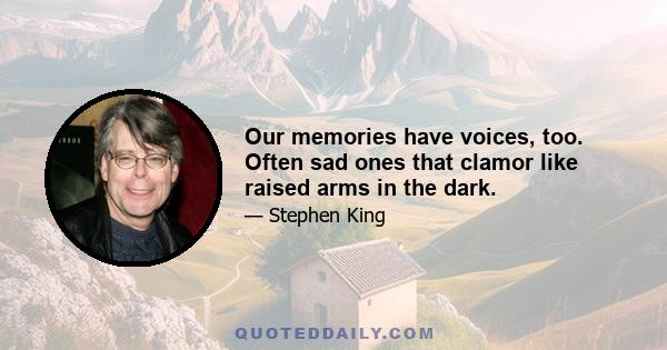 Our memories have voices, too. Often sad ones that clamor like raised arms in the dark.