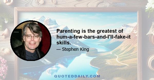 Parenting is the greatest of hum-a-few-bars-and-I'll-fake-it skills.