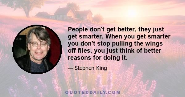 People don't get better, they just get smarter. When you get smarter you don't stop pulling the wings off flies, you just think of better reasons for doing it.