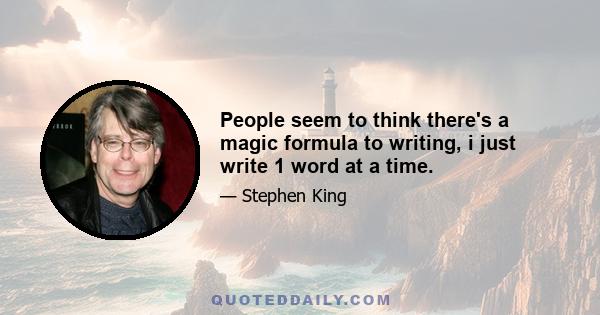 People seem to think there's a magic formula to writing, i just write 1 word at a time.