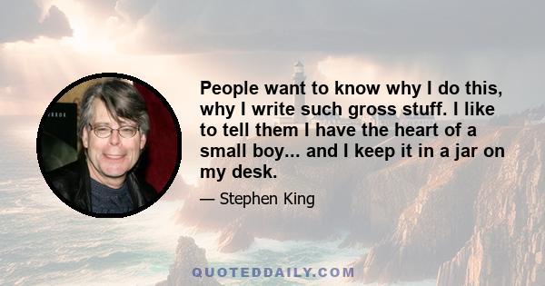 People want to know why I do this, why I write such gross stuff. I like to tell them I have the heart of a small boy... and I keep it in a jar on my desk.
