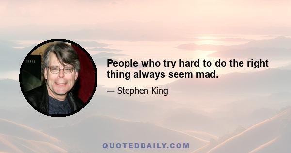 People who try hard to do the right thing always seem mad.